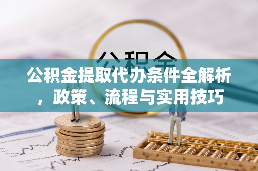 高阳公积金提取代办条件全解析，政策、流程与实用技巧