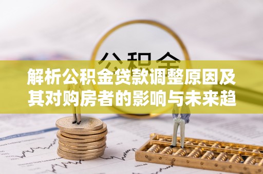 高阳解析公积金贷款调整原因及其对购房者的影响与未来趋势