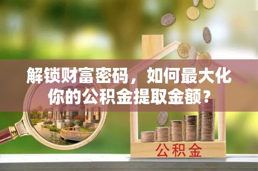 高阳解锁财富密码，如何最大化你的公积金提取金额？