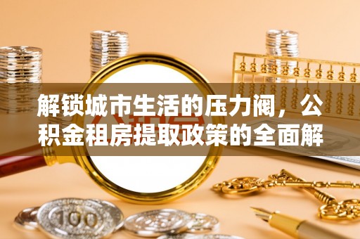 高阳解锁城市生活的压力阀，公积金租房提取政策的全面解析与实践指南