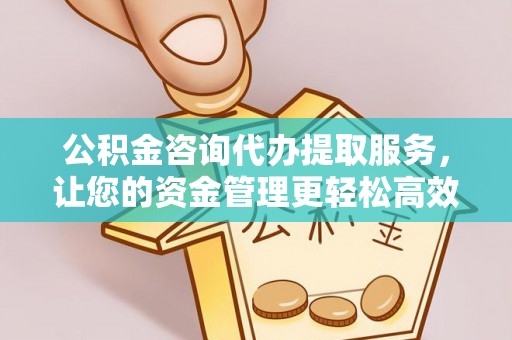 高阳公积金咨询代办提取服务，让您的资金管理更轻松高效