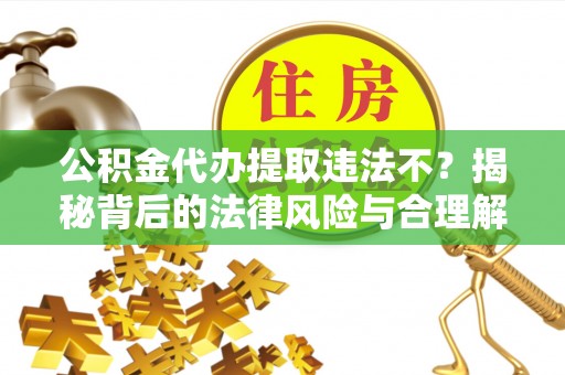 高阳公积金代办提取违法不？揭秘背后的法律风险与合理解决方案