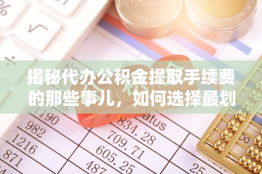 高阳揭秘代办公积金提取手续费的那些事儿，如何选择最划算的服务？