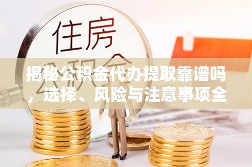 高阳揭秘公积金代办提取靠谱吗，选择、风险与注意事项全解析
