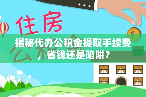 高阳揭秘代办公积金提取手续费，省钱还是陷阱？