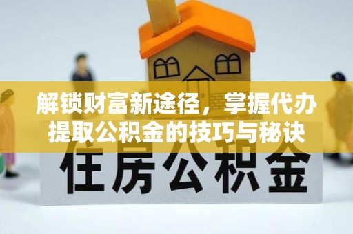 高阳解锁财富新途径，掌握代办提取公积金的技巧与秘诀