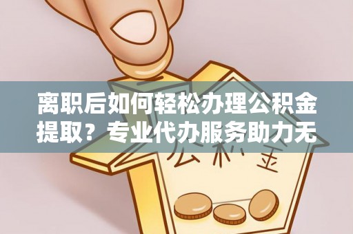 高阳离职后如何轻松办理公积金提取？专业代办服务助力无忧