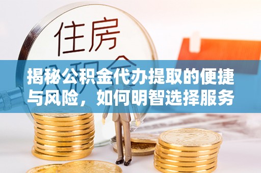 高阳揭秘公积金代办提取的便捷与风险，如何明智选择服务？