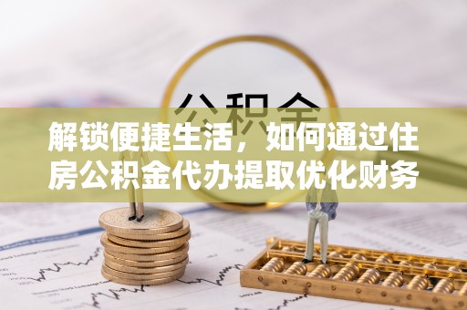 高阳解锁便捷生活，如何通过住房公积金代办提取优化财务规划