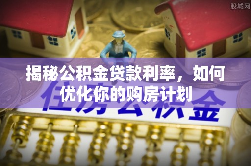 高阳揭秘公积金贷款利率，如何优化你的购房计划