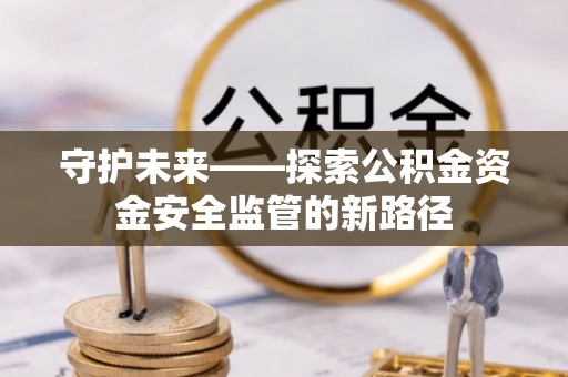 高阳守护未来——探索公积金资金安全监管的新路径