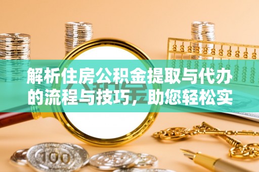 高阳解析住房公积金提取与代办的流程与技巧，助您轻松实现资金流动