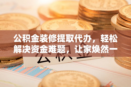 高阳公积金装修提取代办，轻松解决资金难题，让家焕然一新