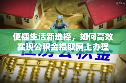 高阳便捷生活新选择，如何高效实现公积金提取网上办理