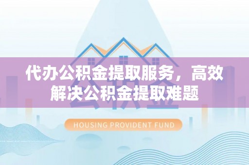 高阳代办公积金提取服务，高效解决公积金提取难题