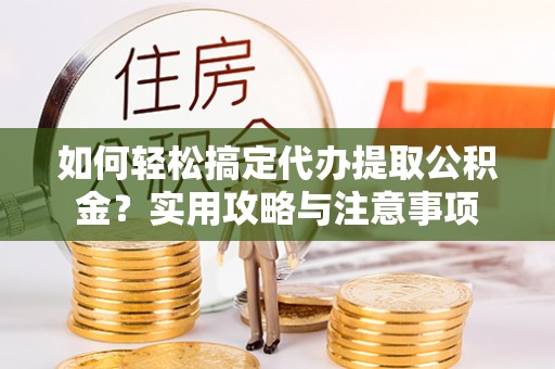 高阳如何轻松搞定代办提取公积金？实用攻略与注意事项