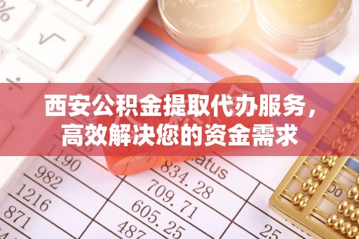 高阳西安公积金提取代办服务，高效解决您的资金需求