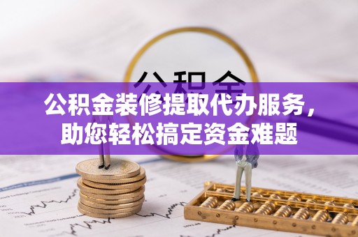 高阳公积金装修提取代办服务，助您轻松搞定资金难题