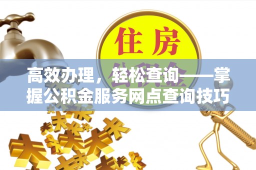 高阳高效办理，轻松查询——掌握公积金服务网点查询技巧