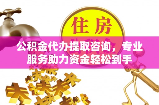 高阳公积金代办提取咨询，专业服务助力资金轻松到手