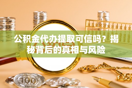 高阳公积金代办提取可信吗？揭秘背后的真相与风险