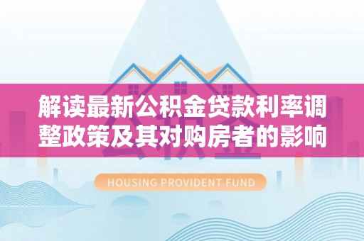 高阳解读最新公积金贷款利率调整政策及其对购房者的影响