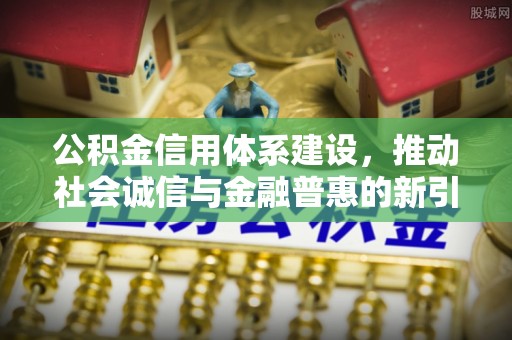 高阳公积金信用体系建设，推动社会诚信与金融普惠的新引擎