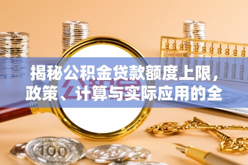 高阳揭秘公积金贷款额度上限，政策、计算与实际应用的全面解析