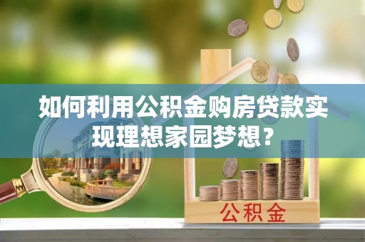 高阳如何利用公积金购房贷款实现理想家园梦想？