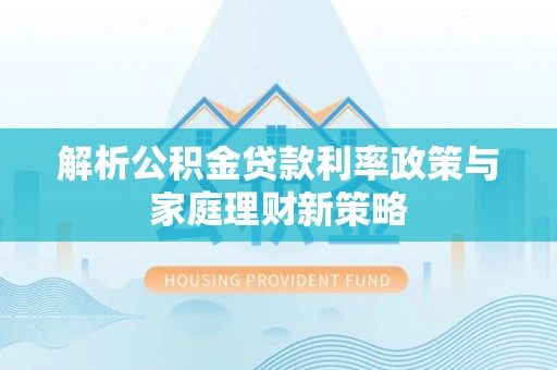 高阳解析公积金贷款利率政策与家庭理财新策略