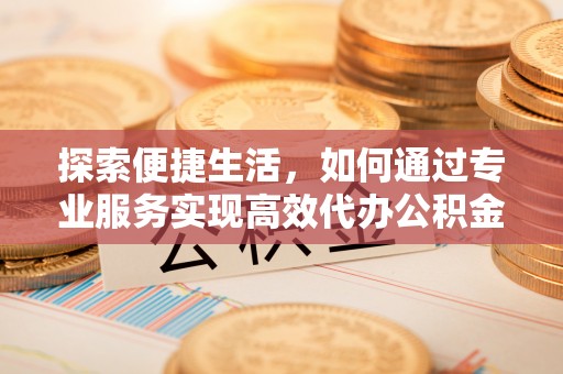 高阳探索便捷生活，如何通过专业服务实现高效代办公积金提取