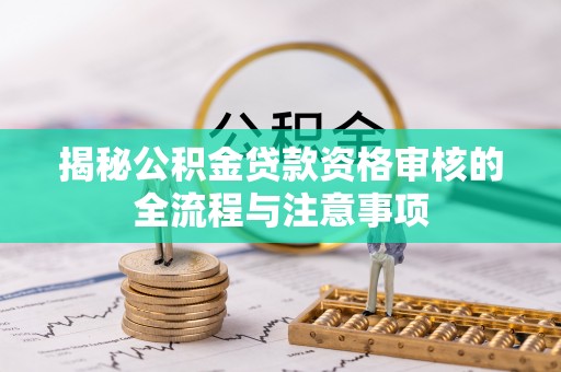 高阳揭秘公积金贷款资格审核的全流程与注意事项