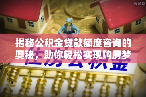 高阳揭秘公积金贷款额度咨询的奥秘，助你轻松实现购房梦想