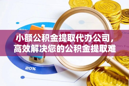 高阳小额公积金提取代办公司，高效解决您的公积金提取难题