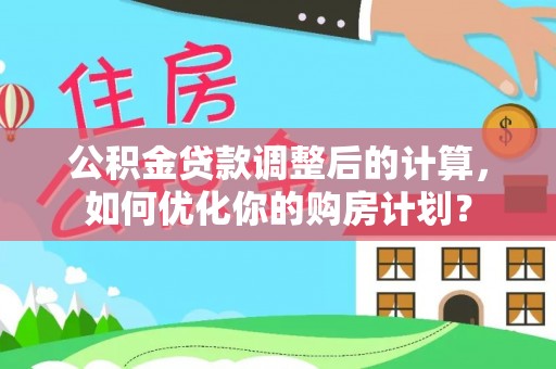高阳公积金贷款调整后的计算，如何优化你的购房计划？