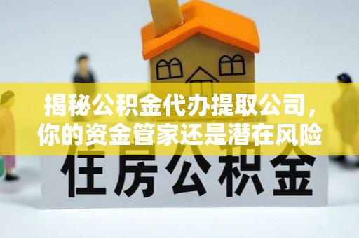 高阳揭秘公积金代办提取公司，你的资金管家还是潜在风险？