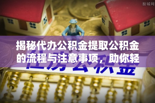 高阳揭秘代办公积金提取公积金的流程与注意事项，助你轻松拿回属于你的钱