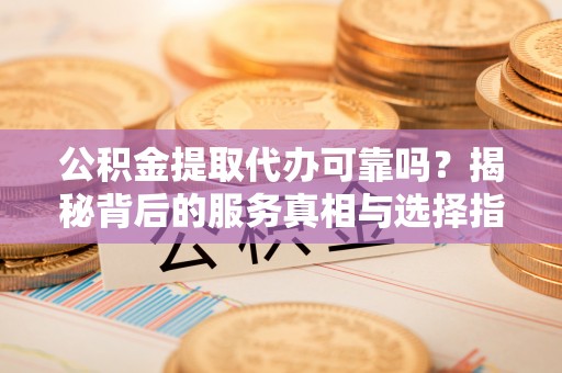 高阳公积金提取代办可靠吗？揭秘背后的服务真相与选择指南