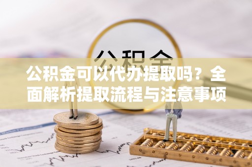 高阳公积金可以代办提取吗？全面解析提取流程与注意事项