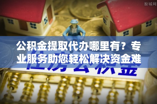 高阳公积金提取代办哪里有？专业服务助您轻松解决资金难题