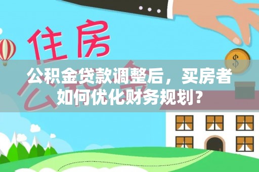 高阳公积金贷款调整后，买房者如何优化财务规划？
