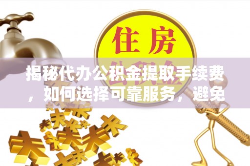 高阳揭秘代办公积金提取手续费，如何选择可靠服务，避免隐形陷阱