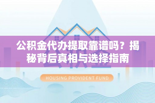 高阳公积金代办提取靠谱吗？揭秘背后真相与选择指南