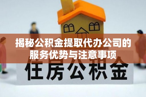 高阳揭秘公积金提取代办公司的服务优势与注意事项