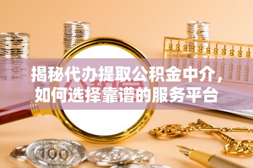 高阳揭秘代办提取公积金中介，如何选择靠谱的服务平台