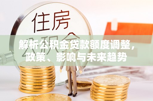 高阳解析公积金贷款额度调整，政策、影响与未来趋势