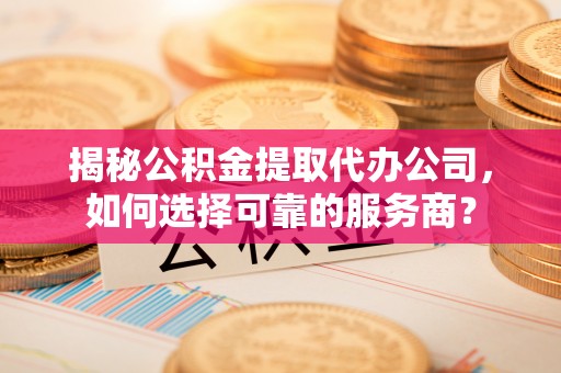 高阳揭秘公积金提取代办公司，如何选择可靠的服务商？