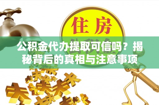 高阳公积金代办提取可信吗？揭秘背后的真相与注意事项