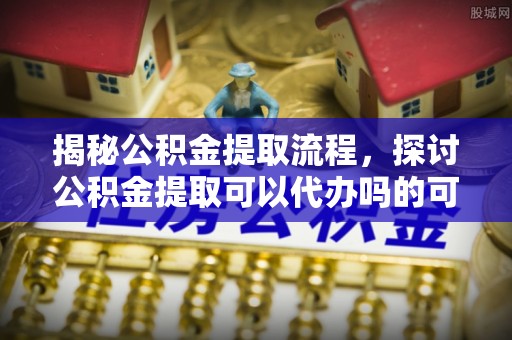 高阳揭秘公积金提取流程，探讨公积金提取可以代办吗的可行性与注意事项
