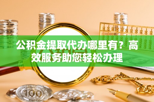 高阳公积金提取代办哪里有？高效服务助您轻松办理